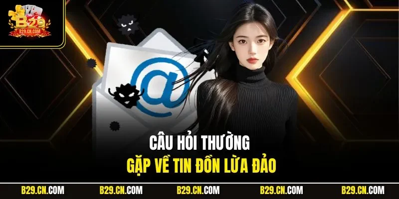 Câu hỏi thường gặp về tin đồn lừa đảo